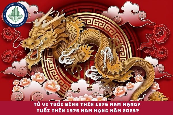 Tử vi tuổi Bính Thìn 1976 nam mạng? Tuổi thìn 1976 nam mạng năm 2025?