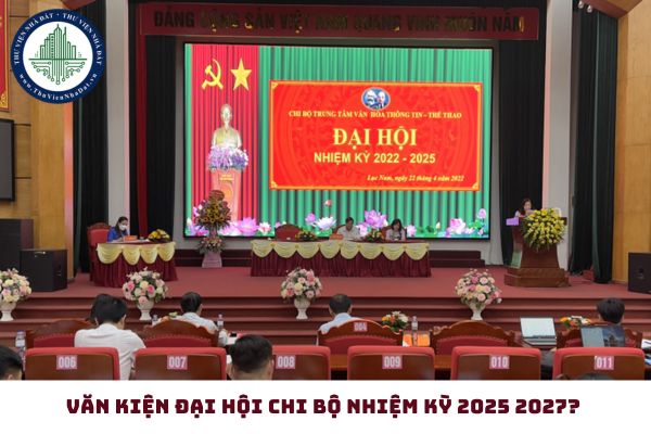 Văn kiện đại hội chi bộ nhiệm kỳ 2025 2027? Đại hội chi bộ nhiệm kỳ 2025 2027 gồm những gì? 