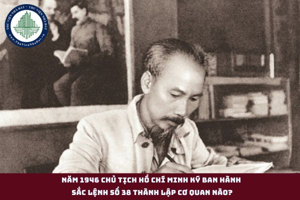 Năm 1946 chủ tịch Hồ Chí Minh ký ban hành sắc lệnh số 38 thành lập cơ quan nào?