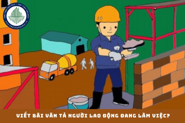 Viết bài văn tả người lao động đang làm việc? Mẫu bài tả một người đang làm việc ngắn gọn cho lớp 5?