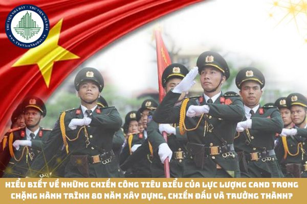 Hiểu biết về những chiến công tiêu biểu của lực lượng CAND trong chặng hành trình 80 năm xây dựng, chiến đấu và trưởng thành? Ý nghĩa đối với sự nghiệp bảo vệ an ninh quốc gia, bảo đảm trật tự an toàn xã hội?