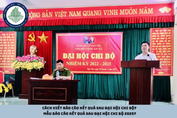 Cách viết báo cáo kết quả sau đại hội chi bộ? Mẫu báo cáo kết quả sau đại hội chi bộ 2025?