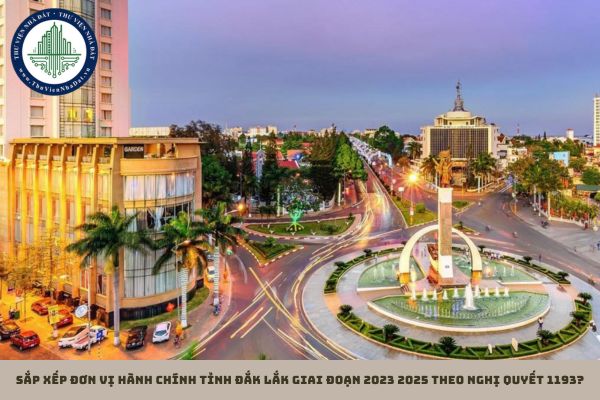 Sắp xếp đơn vị hành chính tỉnh Đắk Lắk giai đoạn 2023 2025 theo Nghị quyết 1193?