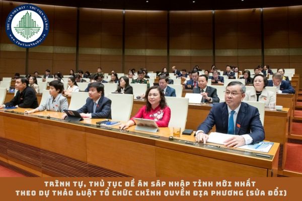 Trình tự, thủ tục đề án sáp nhập tỉnh mới nhất theo Dự thảo Luật Tổ chức chính quyền địa phương (sửa đổi)