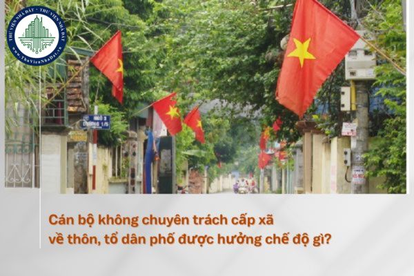 Cán bộ không chuyên trách cấp xã về thôn, tổ dân phố được hưởng chế độ gì?