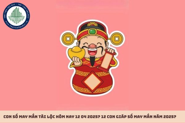 Con số may mắn tài lộc hôm nay 12 04 2025? 12 con giáp số may mắn năm 2025?