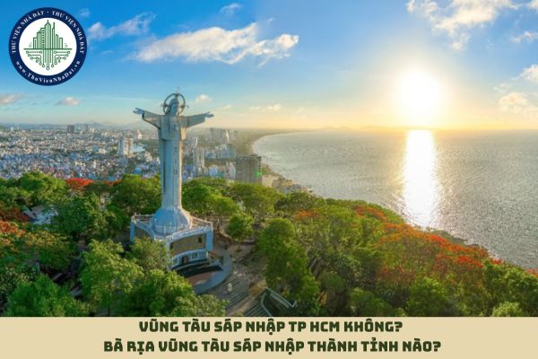 Vũng Tàu sáp nhập TP HCM không? Bà Rịa Vũng Tàu sáp nhập thành tỉnh nào?