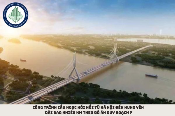 Công trình Cầu Ngọc Hồi nối từ Hà Nội đến Hưng Yên dài bao nhiêu km theo đồ án quy hoạch?