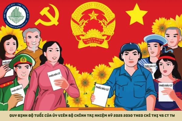 Quy định độ tuổi của ủy viên Bộ Chính trị nhiệm kỳ 2025 2030 theo Chỉ thị 45 CT TW