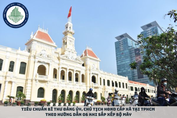 Tiêu chuẩn Bí thư đảng ủy, Chủ tịch HĐND cấp xã tại TPHCM theo Hướng dẫn 06 khi sắp xếp bộ máy