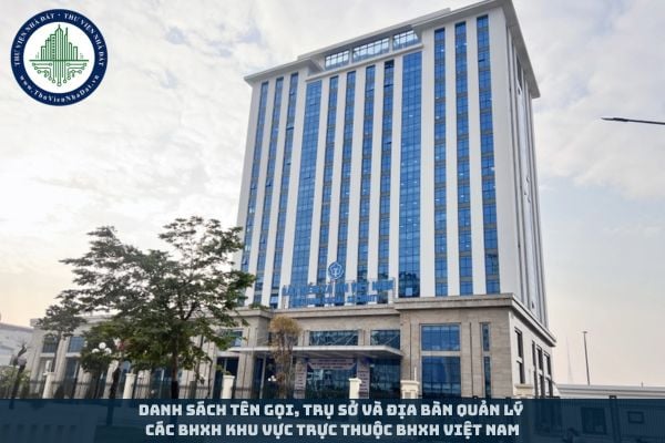 Danh sách tên gọi, trụ sở và địa bàn quản lý các BHXH khu vực trực thuộc BHXH Việt Nam