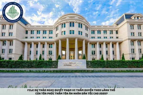 File Dự thảo Nghị quyết phạm vi thẩm quyền theo lãnh thổ của Tòa Phúc thẩm Tòa án nhân dân tối cao 2025?