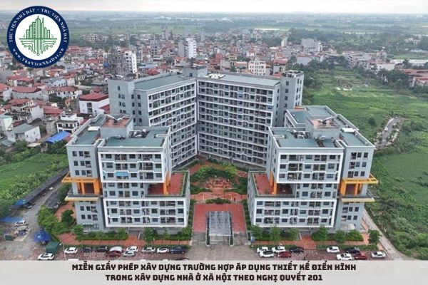 Miễn giấy phép xây dựng trường hợp áp dụng thiết kế điển hình trong xây dựng nhà ở xã hội theo Nghị quyết 201