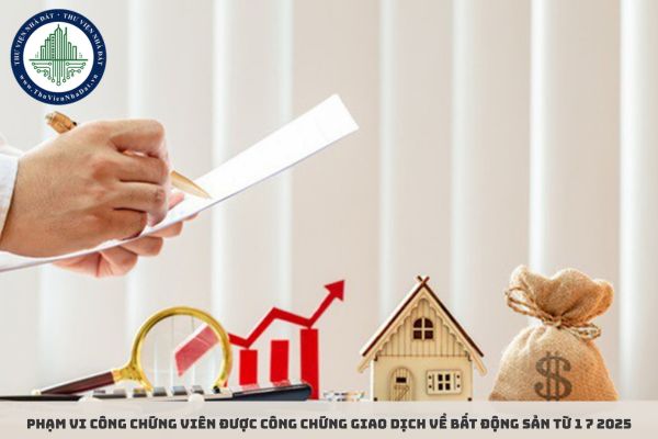 Phạm vi công chứng viên được công chứng giao dịch về bất động sản từ 1 7 2025