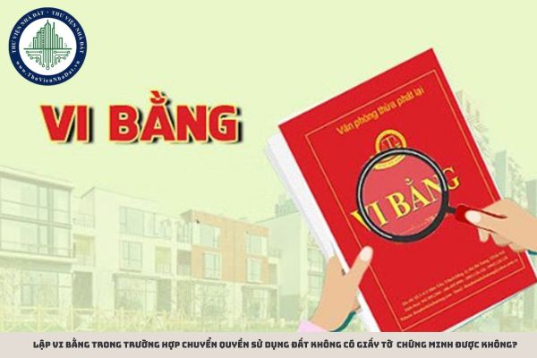 Lập vi bằng trong trường hợp chuyển quyền sử dụng đất không có giấy tờ chứng minh được không?