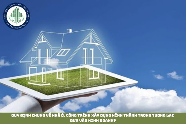Quy định chung về nhà ở, công trình xây dựng hình thành trong tương lai đưa vào kinh doanh?