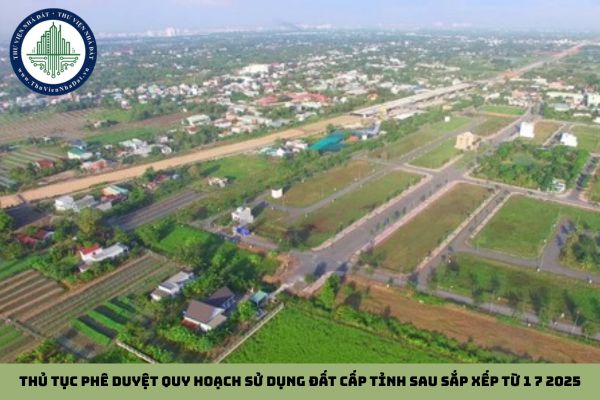 Thủ tục phê duyệt quy hoạch sử dụng đất cấp tỉnh sau sắp xếp từ 1 7 2025