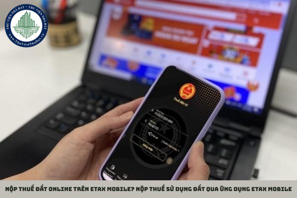 Nộp thuế đất online trên eTax Mobile? Nộp thuế sử dụng đất qua ứng dụng eTax Mobile