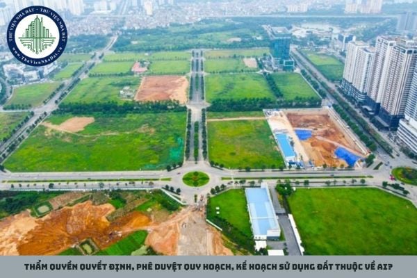Thẩm quyền quyết định, phê duyệt quy hoạch, kế hoạch sử dụng đất thuộc về ai?