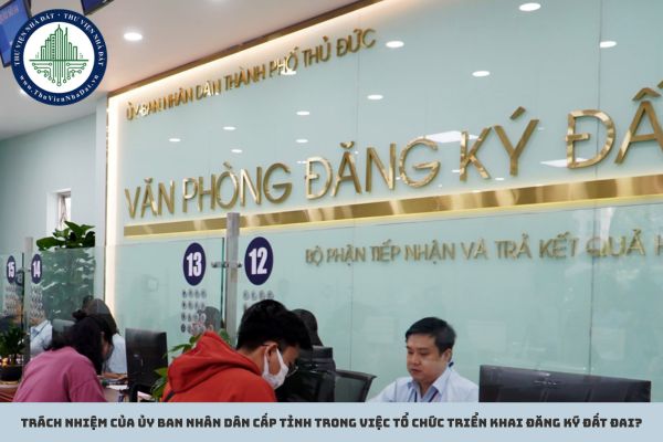 Trách nhiệm của Ủy ban nhân dân cấp tỉnh trong việc tổ chức triển khai đăng ký đất đai?
