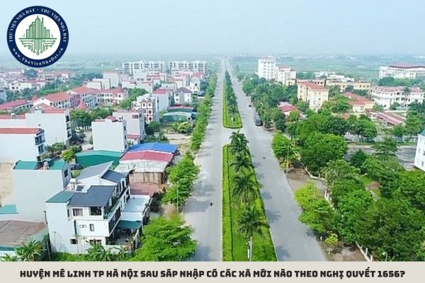 Huyện Mê Linh TP Hà Nội sau sáp nhập có các xã mới nào theo Nghị quyết 1656?