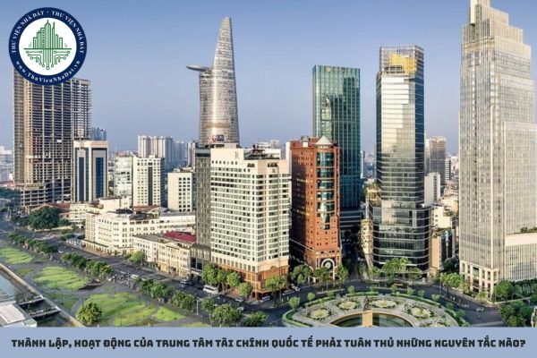 Thành lập, hoạt động của Trung tâm tài chính quốc tế phải tuân thủ những nguyên tắc nào?