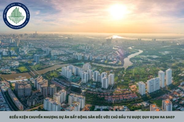 Điều kiện chuyển nhượng dự án bất động sản đối với chủ đầu tư được quy định ra sao?