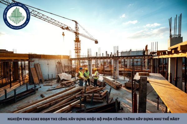 Nghiệm thu giai đoạn thi công xây dựng hoặc bộ phận công trình xây dựng như thế nào?