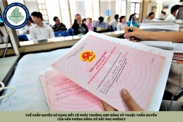 Thế chấp quyền sử dụng đất có phải trường hợp đăng ký thuộc thẩm quyền của Văn phòng đăng ký đất đai không?