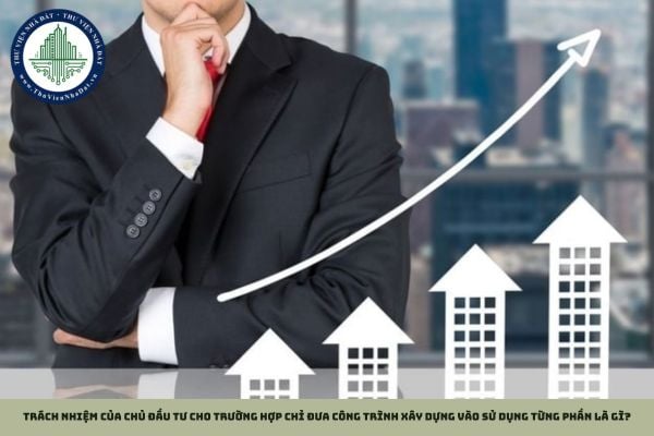 Trách nhiệm của chủ đầu tư cho trường hợp chỉ đưa công trình xây dựng vào sử dụng từng phần là gì?
