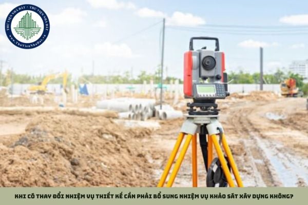 Khi có thay đổi nhiệm vụ thiết kế cần phải bổ sung nhiệm vụ khảo sát xây dựng không?
