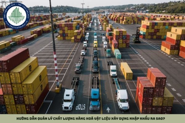 Hướng dẫn quản lý chất lượng hàng hoá vật liệu xây dựng nhập khẩu ra sao?