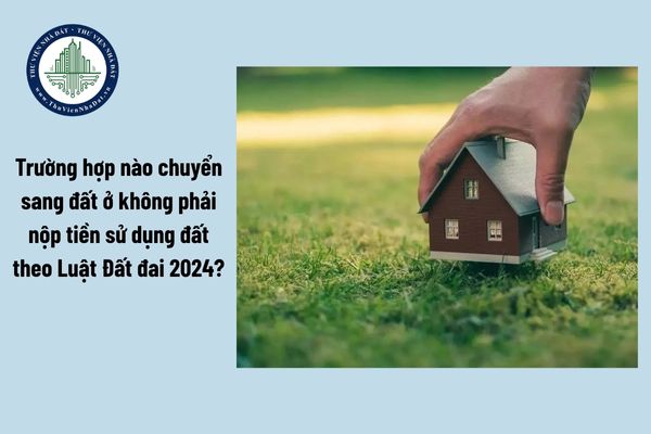 Trường hợp nào chuyển sang đất ở không phải nộp tiền sử dụng đất theo Luật Đất đai 2024?