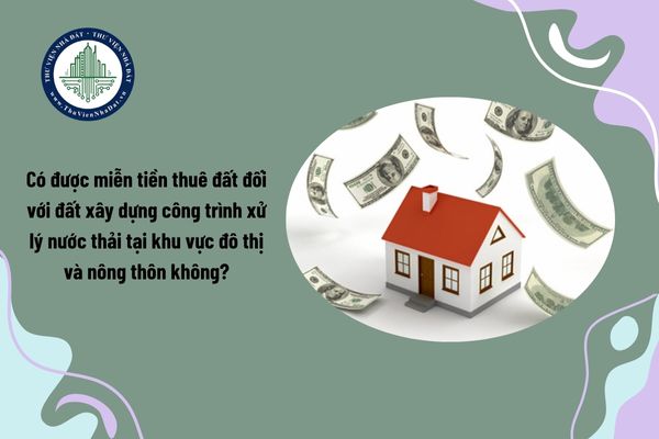 Có được miễn tiền thuê đất đối với đất xây dựng công trình xử lý nước thải tại khu vực đô thị và nông thôn không?