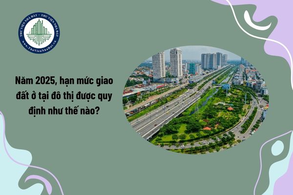 Năm 2025, hạn mức giao đất ở tại đô thị được quy định như thế nào?