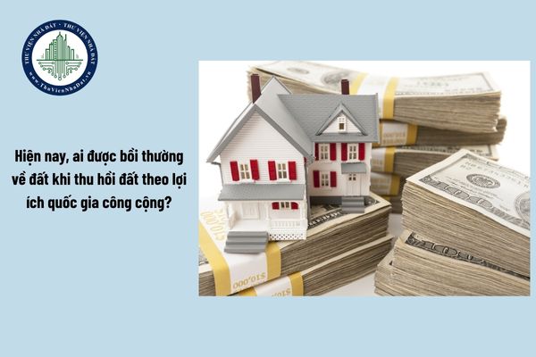 Hiện nay, ai được bồi thường về đất khi thu hồi đất theo lợi ích quốc gia công cộng?