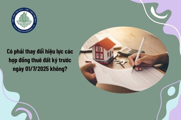Có phải thay đổi hiệu lực các hợp đồng thuê đất ký trước ngày 01/7/2025 không?