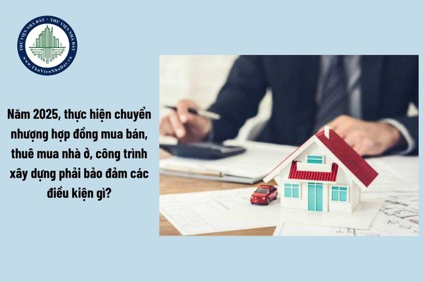 Năm 2025, thực hiện chuyển nhượng hợp đồng mua bán, thuê mua nhà ở, công trình xây dựng phải bảo đảm các điều kiện gì?