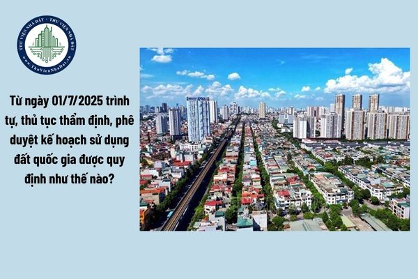 Từ ngày 01/7/2025 trình tự thủ tục thẩm định, phê duyệt kế hoạch sử dụng đất quốc gia được quy định như thế nào?