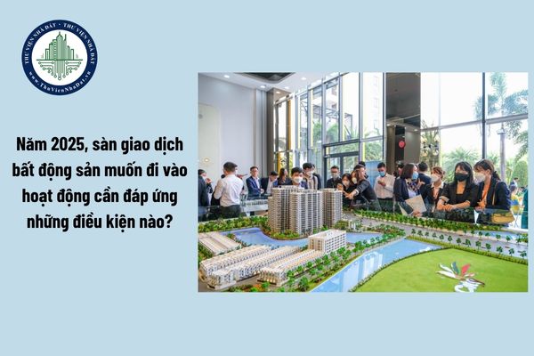 Năm 2025, sàn giao dịch bất động sản muốn đi vào hoạt động cần đáp ứng những điều kiện nào?