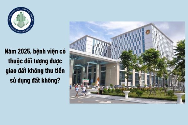 Năm 2025, bệnh viện có thuộc đối tượng được giao đất không thu tiền sử dụng đất không?