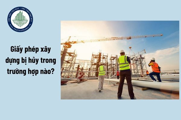 Năm 2025, giấy phép xây dựng bị hủy trong trường hợp nào? Công trình xây dựng không có giấy phép xây dựng có bị phá dỡ?