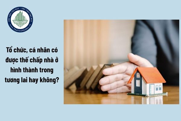 Tổ chức, cá nhân có được thế chấp nhà ở hình thành trong tương lai hay không? Điều kiện thế chấp nhà ở hình thành trong tương lai là gì?