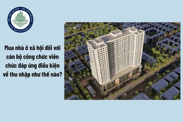 Mua nhà ở xã hội đối với cán bộ công chức viên chức đáp ứng điều kiện về thu nhập như thế nào?
