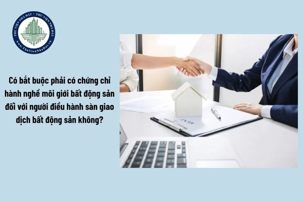 Có bắt buộc phải có chứng chỉ hành nghề môi giới bất động sản đối với người điều hành sàn giao dịch bất động sản không?