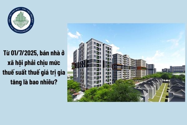 Từ 01/7/2025, bán nhà ở xã hội phải chịu mức thuế suất thuế giá trị gia tăng là bao nhiêu?