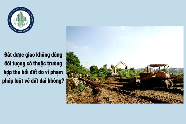 Đất được giao không đúng đối tượng có thuộc trường hợp thu hồi đất do vi phạm pháp luật về đất đai không?
