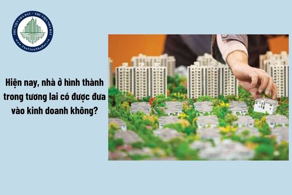Hiện nay, nhà ở hình thành trong tương lai có được đưa vào kinh doanh không?