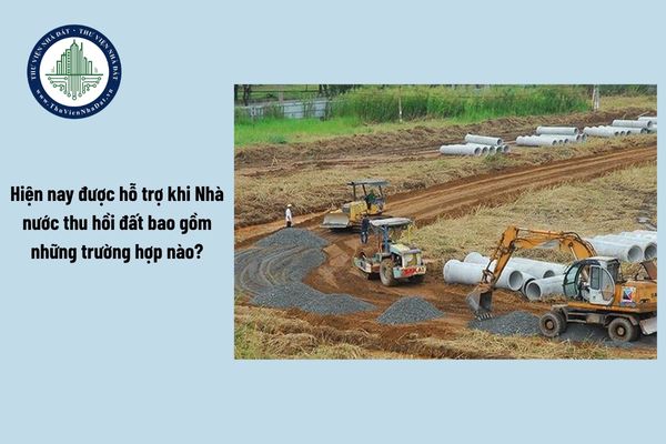 Hiện nay được hỗ trợ khi Nhà nước thu hồi đất bao gồm những trường hợp nào?