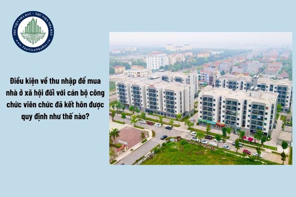 Điều kiện về thu nhập để mua nhà ở xã hội đối với cán bộ công chức viên chức đã kết hôn được quy định như thế nào?